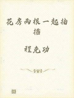 花房两根一起抽插