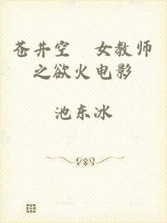 苍井空巜女教师之欲火电影