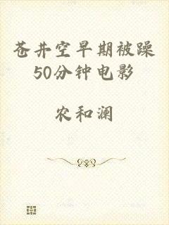 苍井空早期被躁50分钟电影