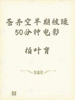 苍井空早期被躁50分钟电影