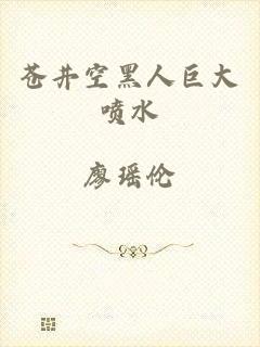 苍井空黑人巨大喷水
