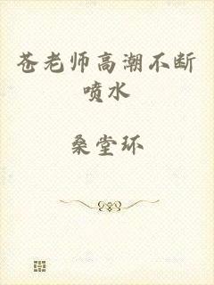 苍老师高潮不断喷水