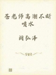 苍老师高潮不断喷水