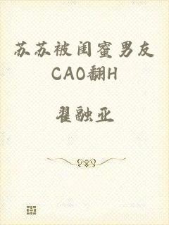 苏苏被闺蜜男友CAO翻H