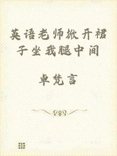 英语老师掀开裙子坐我腿中间