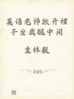 英语老师掀开裙子坐我腿中间