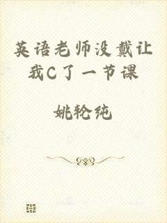英语老师没戴让我C了一节课