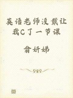 英语老师没戴让我C了一节课