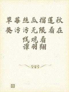 草莓丝瓜榴莲秋葵污污无限看在线观看