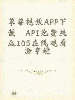草莓视频APP下载汅API免费丝瓜IOS在线观看