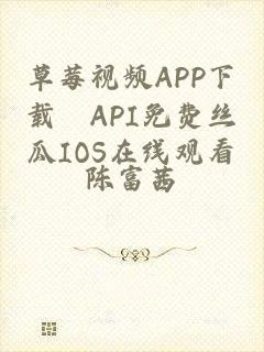 草莓视频APP下载汅API免费丝瓜IOS在线观看