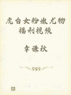 虎白女粉嫩尤物福利视频