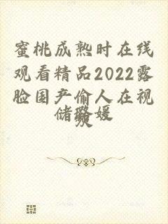 蜜桃成熟时在线观看精品2022露脸国产偷人在视频