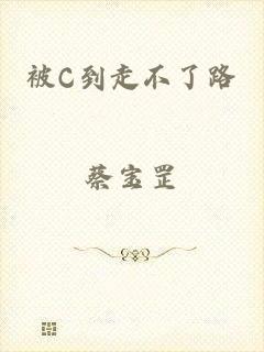 被C到走不了路