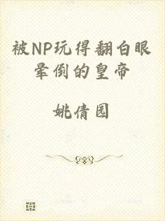 被NP玩得翻白眼晕倒的皇帝