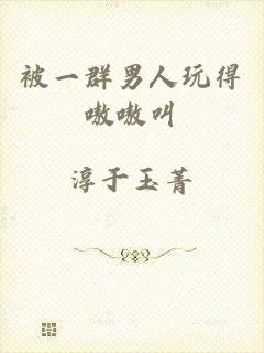 被一群男人玩得嗷嗷叫