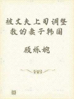 被丈夫上司调整教的妻子韩国