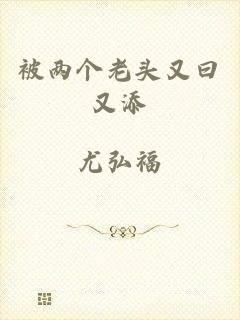 被两个老头又曰又添