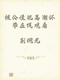 被公侵犯高潮怀孕在线观看