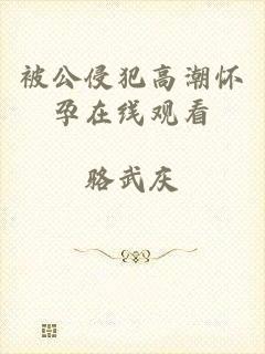 被公侵犯高潮怀孕在线观看