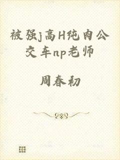 被强j高H纯肉公交车np老师