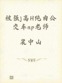 被强j高H纯肉公交车np老师