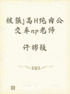 被强j高H纯肉公交车np老师