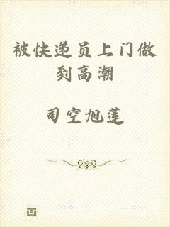 被快递员上门做到高潮
