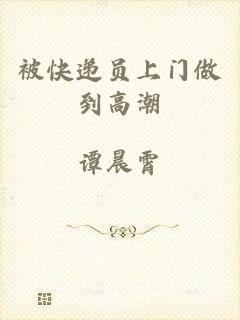 被快递员上门做到高潮
