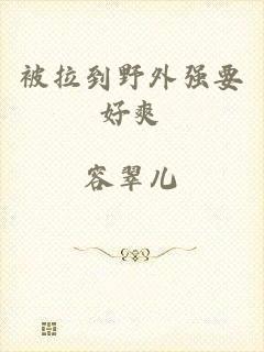 被拉到野外强要好爽