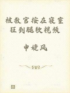 被教官按在寝室狂到腿软视频