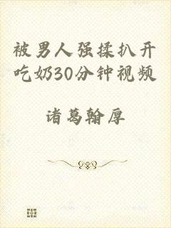 被男人强揉扒开吃奶30分钟视频