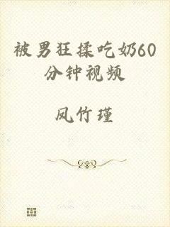 被男狂揉吃奶60分钟视频