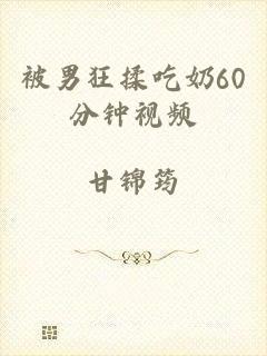 被男狂揉吃奶60分钟视频