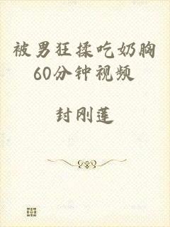 被男狂揉吃奶胸60分钟视频