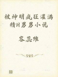 被神明疯狂灌满精H男男小说