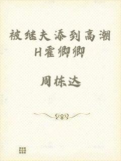 被继夫添到高潮H霍卿卿
