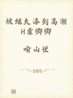 被继夫添到高潮H霍卿卿