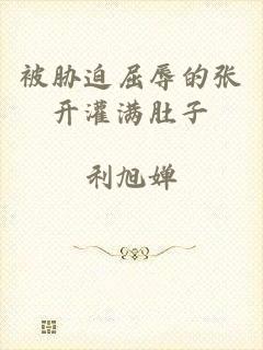 被胁迫屈辱的张开灌满肚子