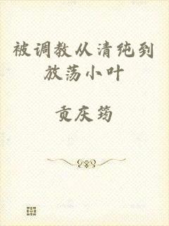 被调教从清纯到放荡小叶