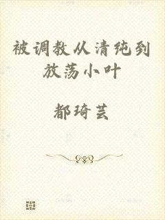 被调教从清纯到放荡小叶