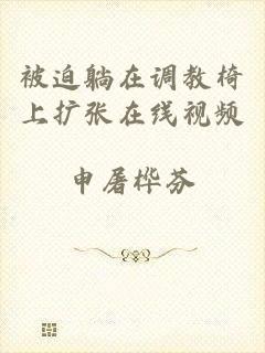 被迫躺在调教椅上扩张在线视频