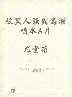 被黑人强到高潮喷水A片