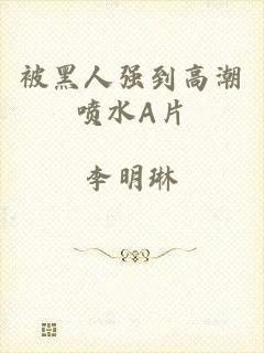 被黑人强到高潮喷水A片