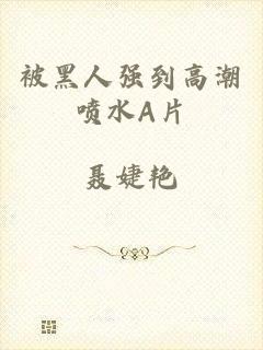 被黑人强到高潮喷水A片