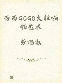 西西GOGO大胆啪啪艺术