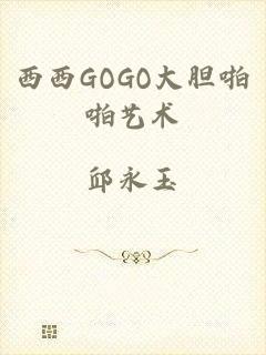 西西GOGO大胆啪啪艺术