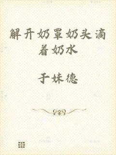 解开奶罩奶头滴着奶水