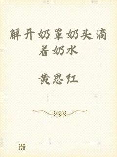 解开奶罩奶头滴着奶水