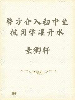 警方介入初中生被同学灌开水